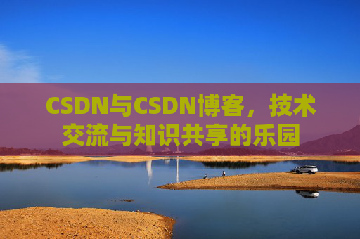 CSDN与CSDN博客，技术交流与知识共享的乐园